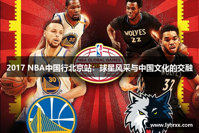 2017 NBA中国行北京站：球星风采与中国文化的交融