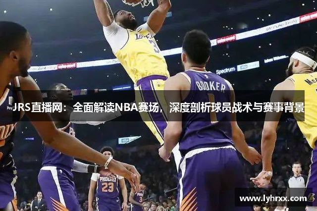 JRS直播网：全面解读NBA赛场，深度剖析球员战术与赛事背景