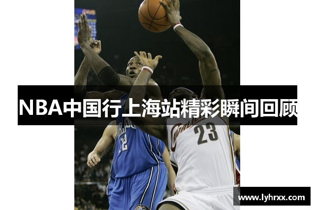 NBA中国行上海站精彩瞬间回顾
