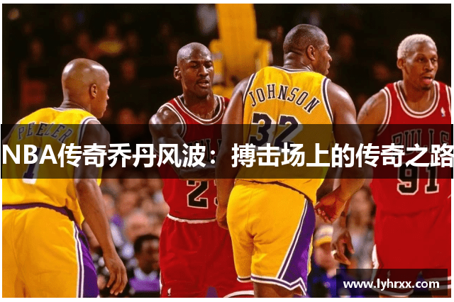 NBA传奇乔丹风波：搏击场上的传奇之路