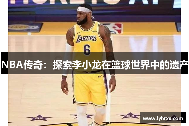 NBA传奇：探索李小龙在篮球世界中的遗产