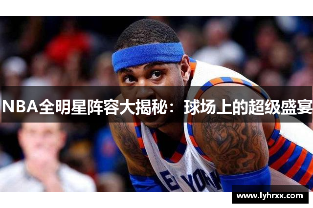 NBA全明星阵容大揭秘：球场上的超级盛宴
