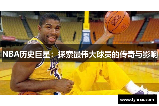 NBA历史巨星：探索最伟大球员的传奇与影响