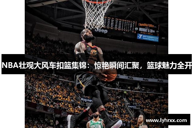 NBA壮观大风车扣篮集锦：惊艳瞬间汇聚，篮球魅力全开