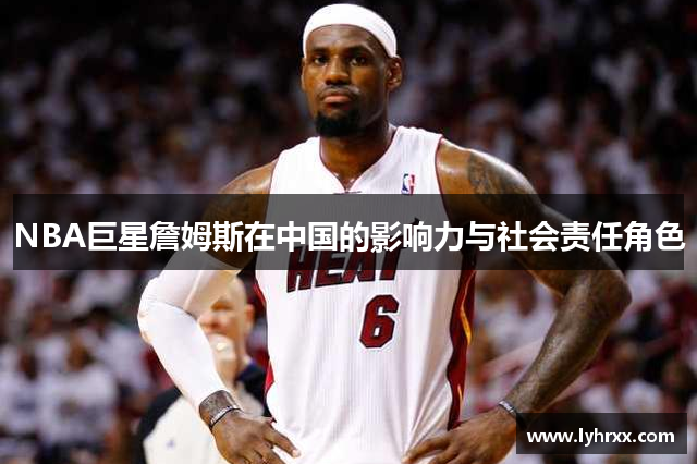 NBA巨星詹姆斯在中国的影响力与社会责任角色