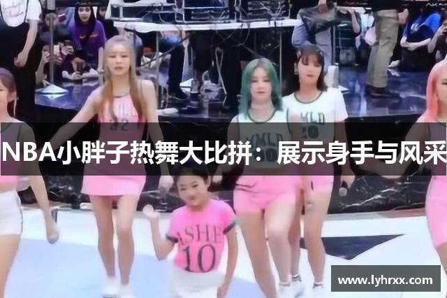 NBA小胖子热舞大比拼：展示身手与风采