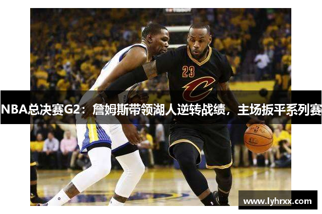 NBA总决赛G2：詹姆斯带领湖人逆转战绩，主场扳平系列赛