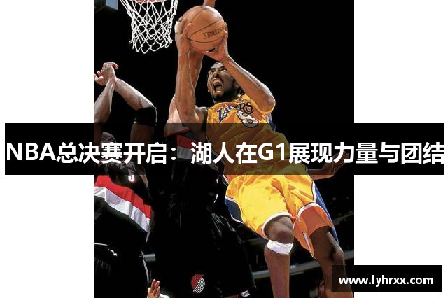 NBA总决赛开启：湖人在G1展现力量与团结