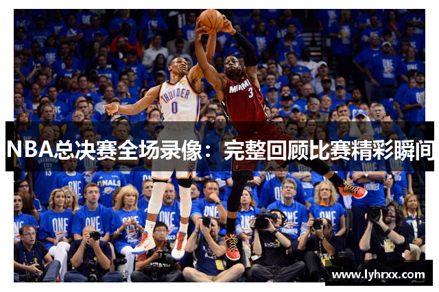 NBA总决赛全场录像：完整回顾比赛精彩瞬间