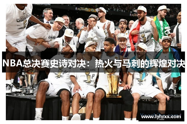 NBA总决赛史诗对决：热火与马刺的辉煌对决
