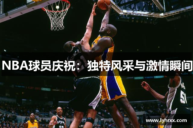 NBA球员庆祝：独特风采与激情瞬间