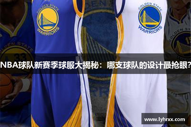 NBA球队新赛季球服大揭秘：哪支球队的设计最抢眼？