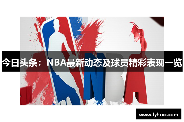 今日头条：NBA最新动态及球员精彩表现一览