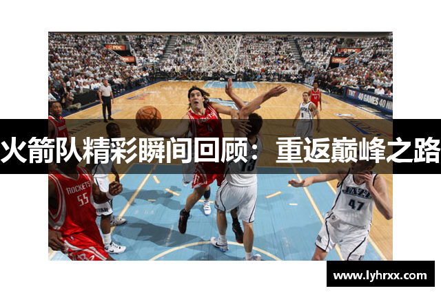 火箭队精彩瞬间回顾：重返巅峰之路