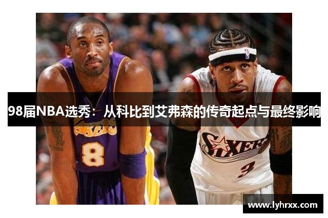 98届NBA选秀：从科比到艾弗森的传奇起点与最终影响