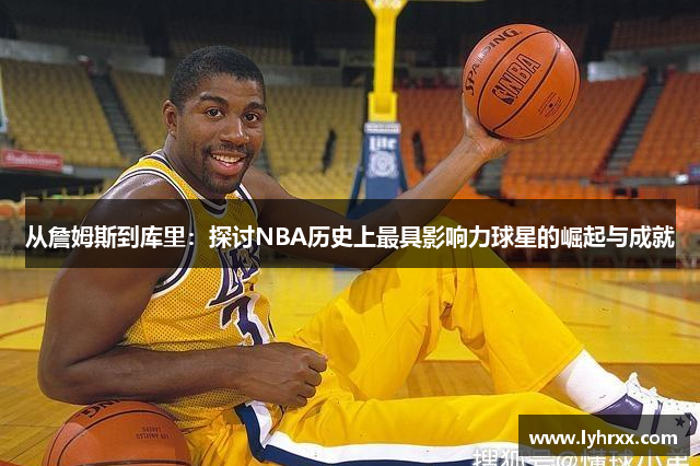 从詹姆斯到库里：探讨NBA历史上最具影响力球星的崛起与成就