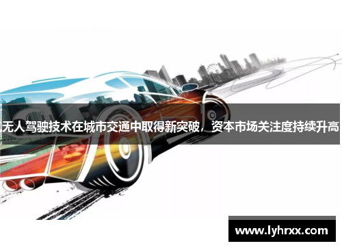 无人驾驶技术在城市交通中取得新突破，资本市场关注度持续升高