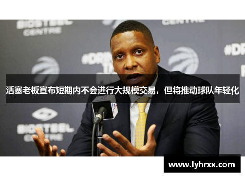 活塞老板宣布短期内不会进行大规模交易，但将推动球队年轻化