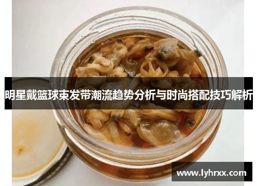 明星戴篮球束发带潮流趋势分析与时尚搭配技巧解析