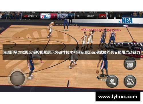 篮球明星虚拟现实操控视频展示突破性技术引领新潮流沉浸式体验感受极限运动魅力