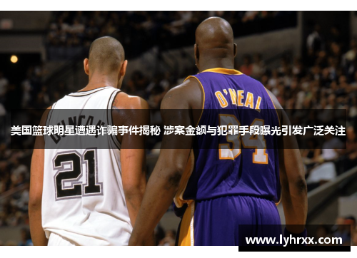 美国篮球明星遭遇诈骗事件揭秘 涉案金额与犯罪手段曝光引发广泛关注