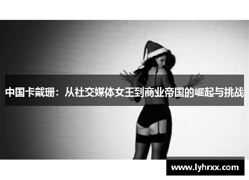 中国卡戴珊：从社交媒体女王到商业帝国的崛起与挑战
