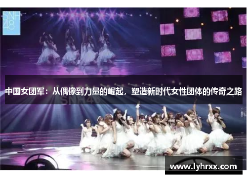 中国女团军：从偶像到力量的崛起，塑造新时代女性团体的传奇之路