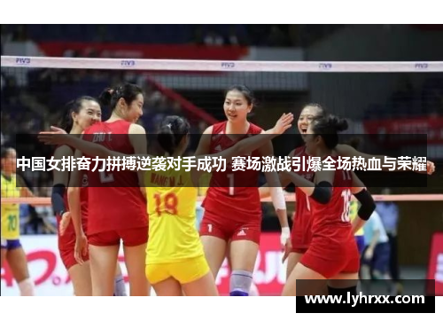 中国女排奋力拼搏逆袭对手成功 赛场激战引爆全场热血与荣耀