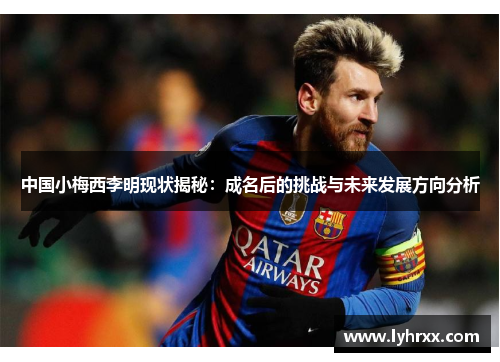 中国小梅西李明现状揭秘：成名后的挑战与未来发展方向分析