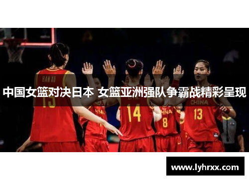 中国女篮对决日本 女篮亚洲强队争霸战精彩呈现