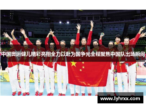 中国奥运健儿精彩亮相全力以赴为国争光全程聚焦中国队出场瞬间