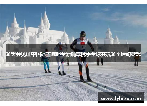 冬奥会见证中国冰雪崛起全新篇章携手全球共筑冬季运动梦想