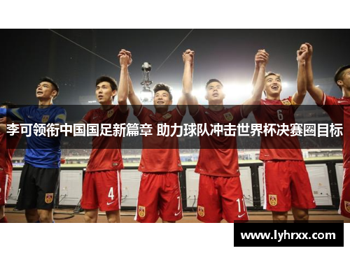 李可领衔中国国足新篇章 助力球队冲击世界杯决赛圈目标