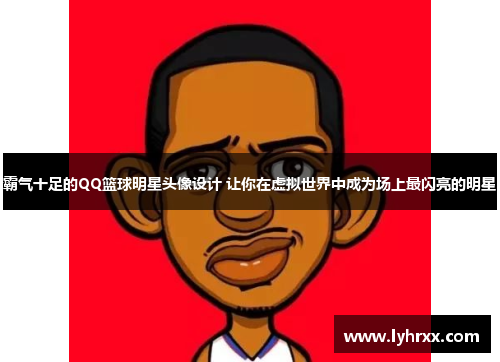霸气十足的QQ篮球明星头像设计 让你在虚拟世界中成为场上最闪亮的明星